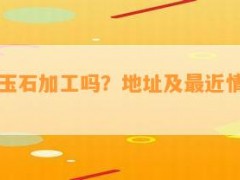 安庆有玉石加工吗？地址及最近情况全知道！